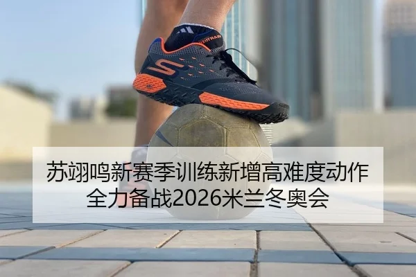 苏翊鸣新赛季训练新增高难度动作 全力备战2026米兰冬奥会